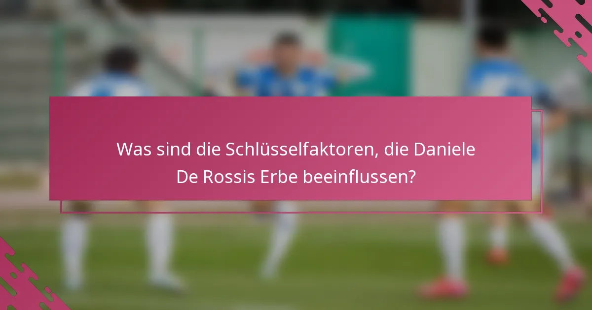 Was sind die Schlüsselfaktoren, die Daniele De Rossis Erbe beeinflussen?