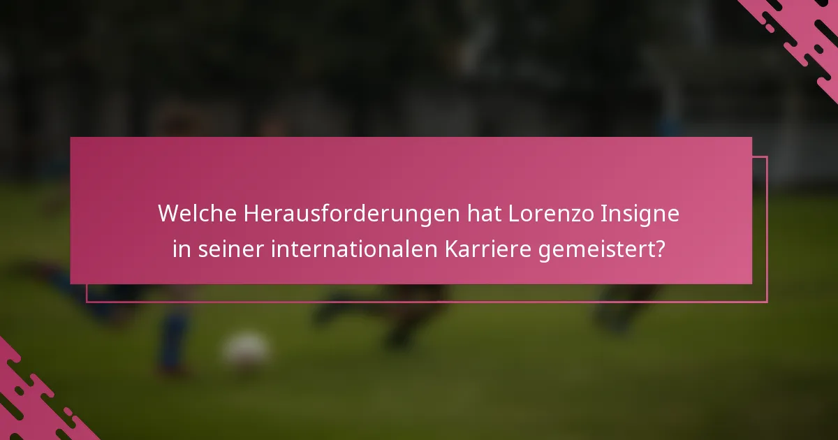Welche Herausforderungen hat Lorenzo Insigne in seiner internationalen Karriere gemeistert?