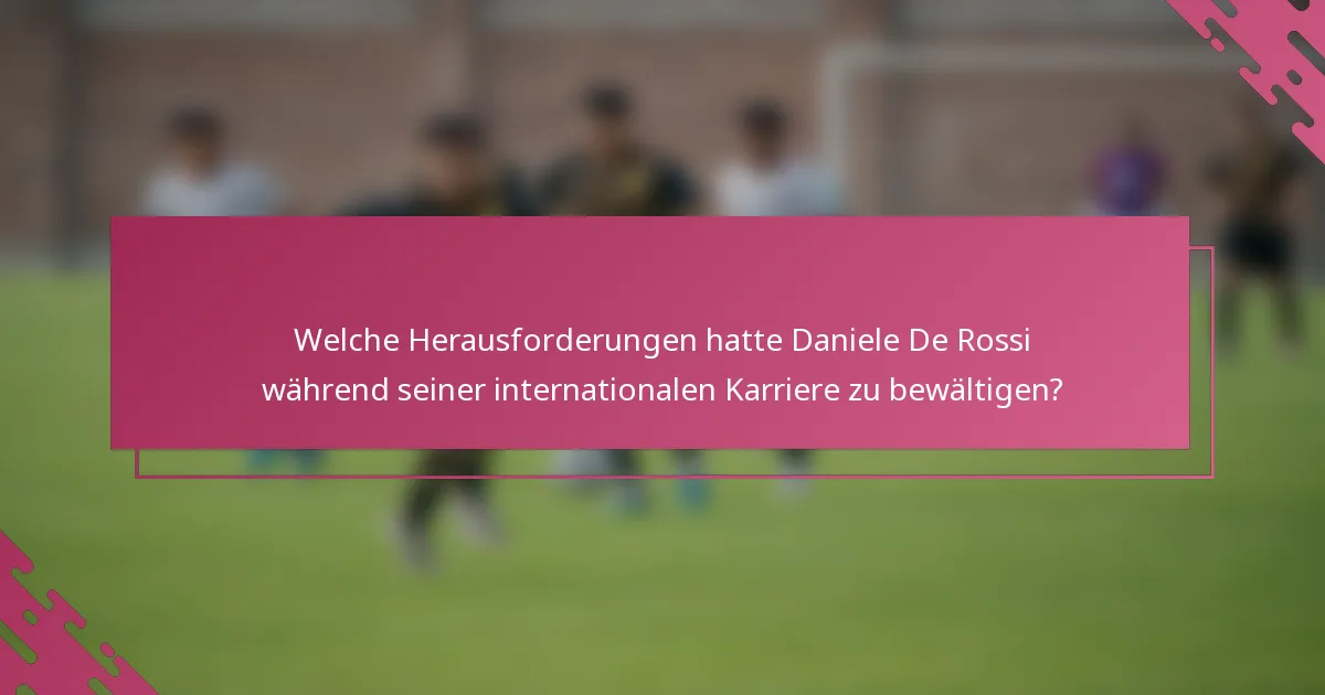 Welche Herausforderungen hatte Daniele De Rossi während seiner internationalen Karriere zu bewältigen?
