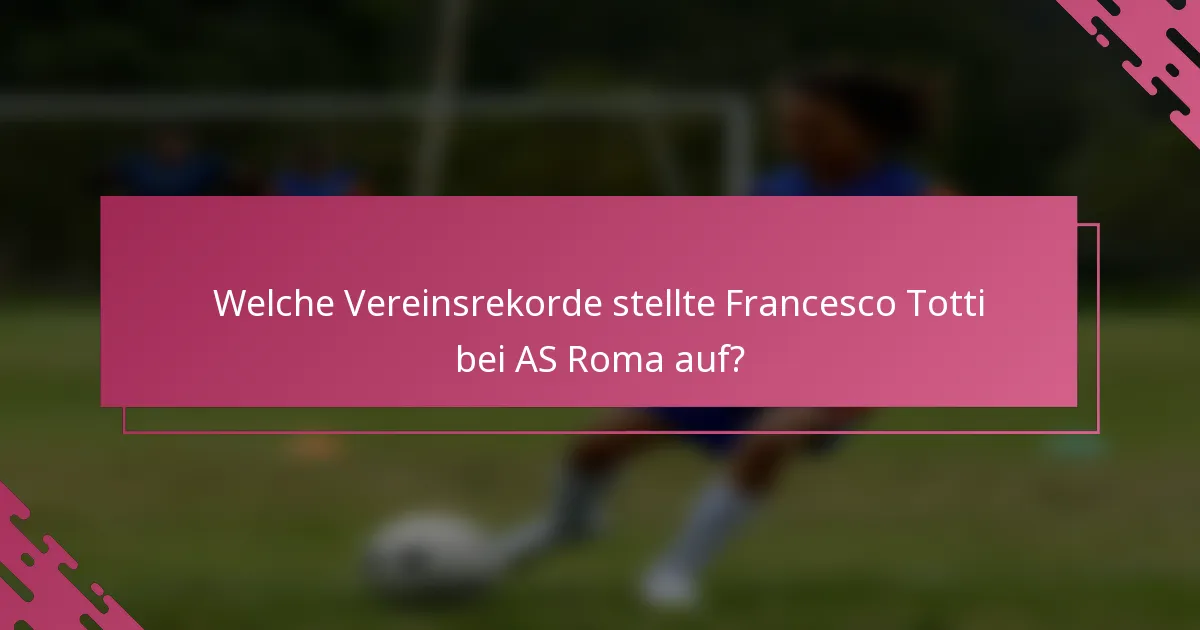 Welche Vereinsrekorde stellte Francesco Totti bei AS Roma auf?
