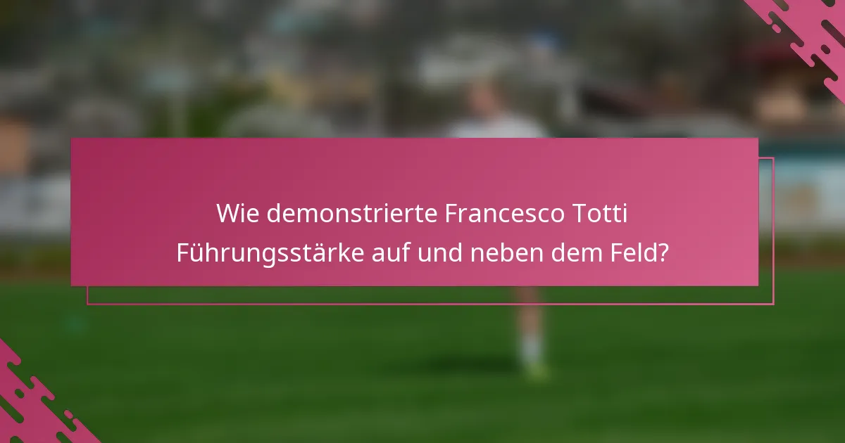 Wie demonstrierte Francesco Totti Führungsstärke auf und neben dem Feld?