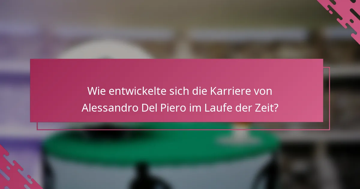 Wie entwickelte sich die Karriere von Alessandro Del Piero im Laufe der Zeit?