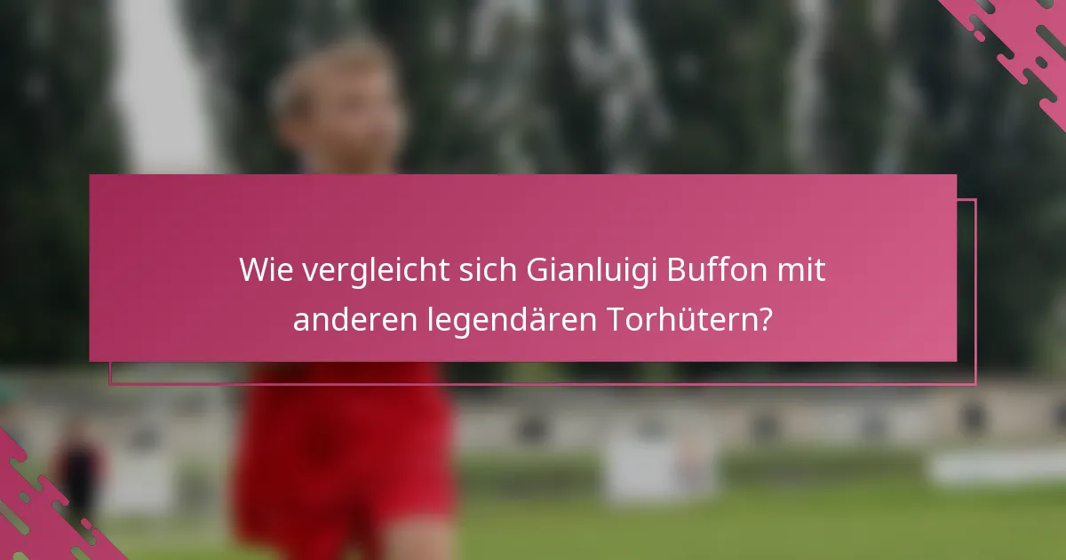 Wie vergleicht sich Gianluigi Buffon mit anderen legendären Torhütern?